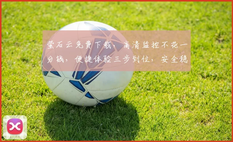 萤石云免费下载，高清监控不花一分钱，便捷体验三步到位，安全稳定享无忧，抢鲜体验