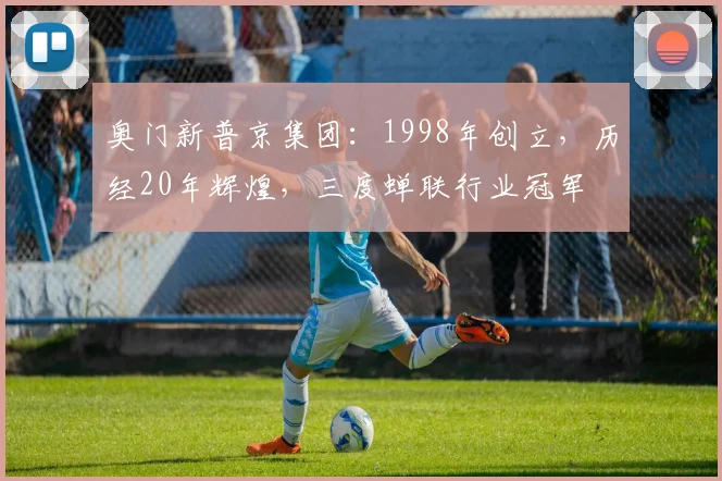 奥门新普京集团：1998年创立，历经20年辉煌，三度蝉联行业冠军