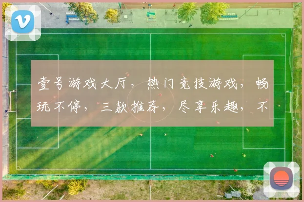 壹号游戏大厅，热门竞技游戏，畅玩不停，三款推荐，尽享乐趣，不容错过
