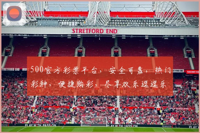 500官方彩票平台，安全可靠，热门彩种，便捷购彩，尽享欢乐逗逗乐逗逗彩