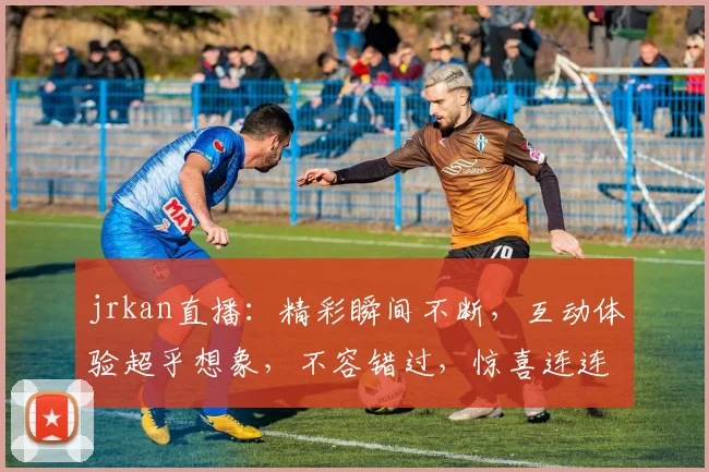 jrkan直播：精彩瞬间不断，互动体验超乎想象，不容错过，惊喜连连，敬请期待