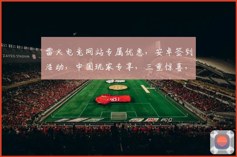 雷火电竞网站专属优惠，安卓签到活动，中国玩家专享，三重惊喜，福利满满，不容错过，快来参与