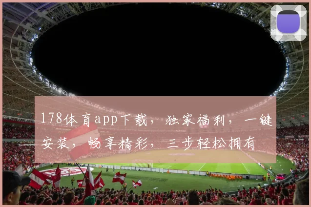 178体育app下载，独家福利，一键安装，畅享精彩，三步轻松拥有