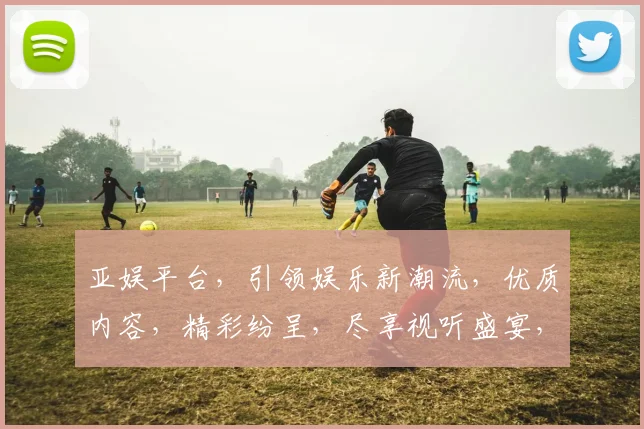 亚娱平台，引领娱乐新潮流，优质内容，精彩纷呈，尽享视听盛宴，不容错过
