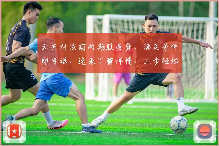 云开科技前两期服务费，满足条件即可退，速来了解详情，三步轻松办理