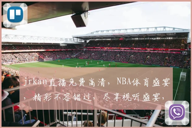 jrkan直播免费高清，NBA体育盛宴，精彩不容错过，尽享视听盛宴，三重福利等你来