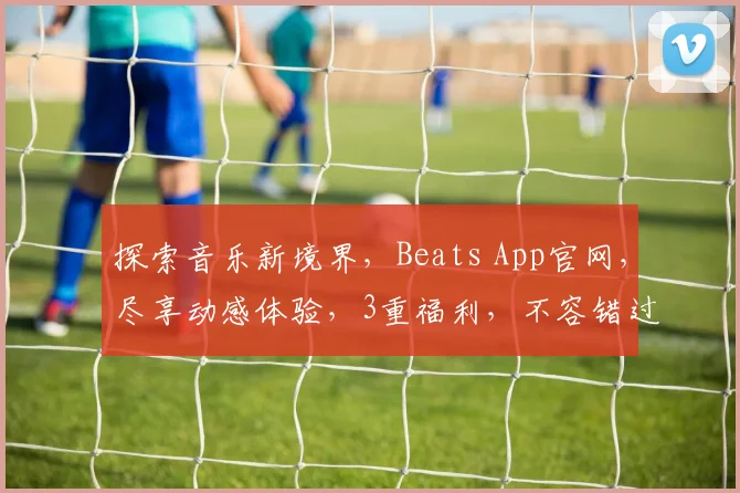 探索音乐新境界，Beats App官网，尽享动感体验，3重福利，不容错过