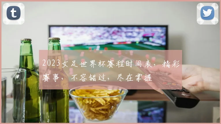 2023女足世界杯赛程时间表，精彩赛事，不容错过，尽在掌握